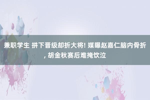 兼职学生 拼下晋级却折大将! 媒曝赵嘉仁脑内骨折， 胡金秋赛后难掩饮泣