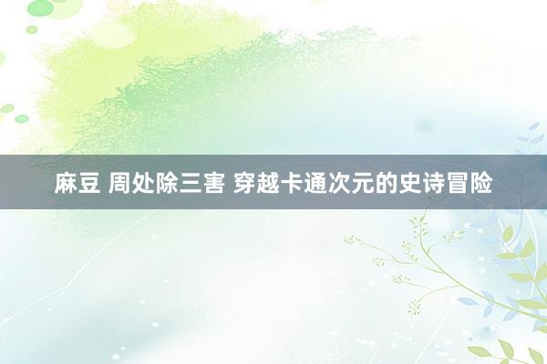 麻豆 周处除三害 穿越卡通次元的史诗冒险