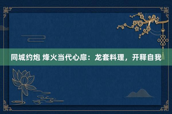同城约炮 烽火当代心扉：龙套料理，开释自我