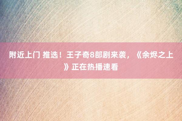 附近上门 推选！王子奇8部剧来袭，《余烬之上》正在热播速看