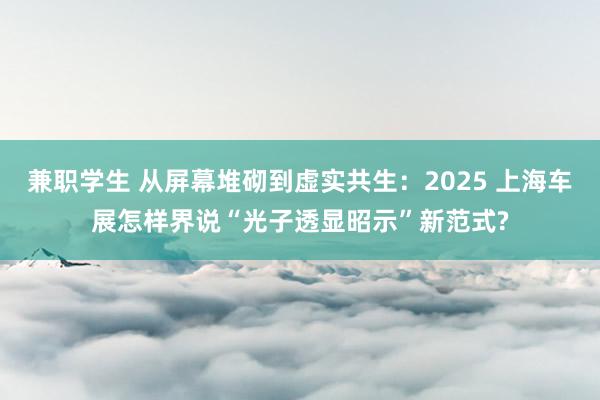 兼职学生 从屏幕堆砌到虚实共生：2025 上海车展怎样界说“光子透显昭示”新范式?