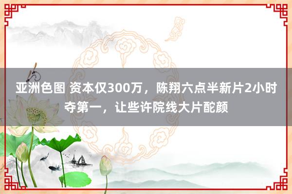 亚洲色图 资本仅300万，陈翔六点半新片2小时夺第一，让些许院线大片酡颜
