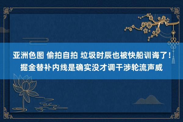 亚洲色图 偷拍自拍 垃圾时辰也被快船训诲了！掘金替补内线是确实没才调干涉轮流声威