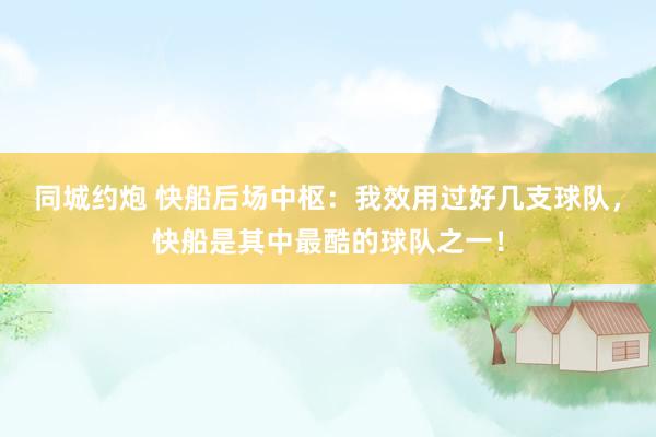 同城约炮 快船后场中枢：我效用过好几支球队，快船是其中最酷的球队之一！