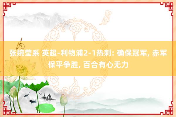 张婉莹系 英超-利物浦2-1热刺: 确保冠军， 赤军保平争胜， 百合有心无力