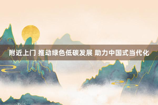 附近上门 推动绿色低碳发展 助力中国式当代化
