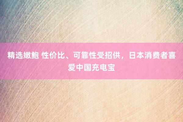 精选嫩鲍 性价比、可靠性受招供，日本消费者喜爱中国充电宝