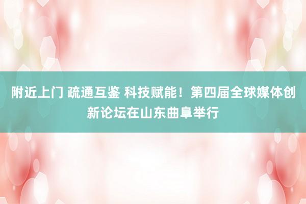 附近上门 疏通互鉴 科技赋能！第四届全球媒体创新论坛在山东曲阜举行