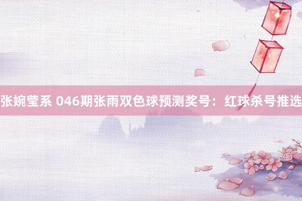 张婉莹系 046期张雨双色球预测奖号：红球杀号推选