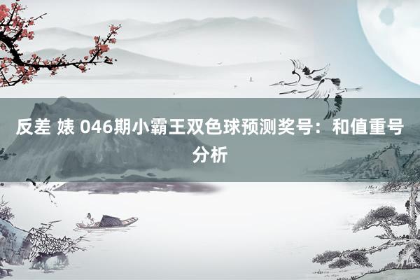 反差 婊 046期小霸王双色球预测奖号：和值重号分析
