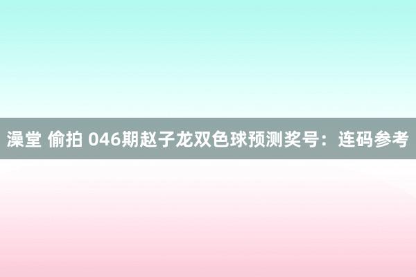 澡堂 偷拍 046期赵子龙双色球预测奖号：连码参考