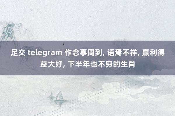 足交 telegram 作念事周到， 语焉不祥， 赢利得益大好， 下半年也不穷的生肖