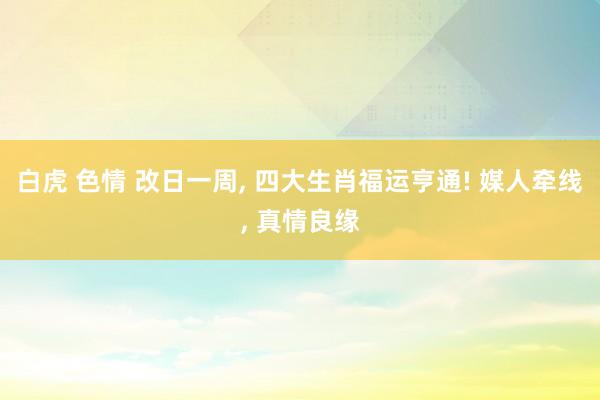 白虎 色情 改日一周， 四大生肖福运亨通! 媒人牵线， 真情良缘