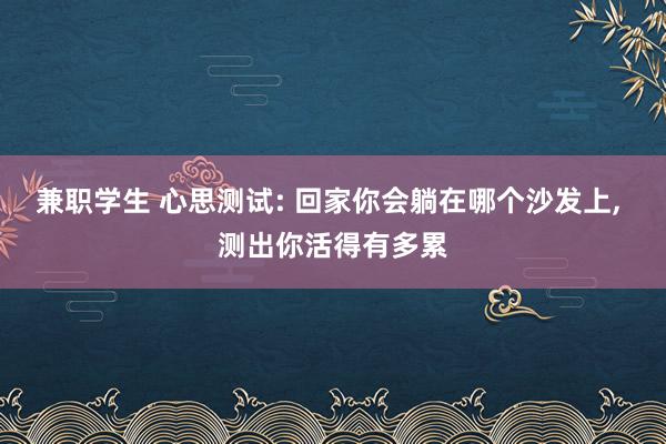 兼职学生 心思测试: 回家你会躺在哪个沙发上， 测出你活得有多累