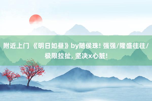 附近上门 《明日如昼》by随侯珠! 强强/隆盛往往/极限拉扯， 坚决x心脏!