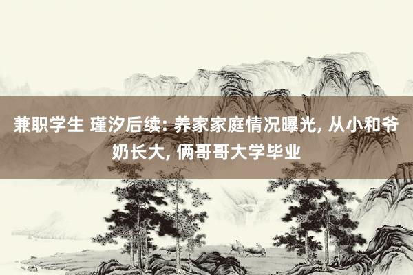 兼职学生 瑾汐后续: 养家家庭情况曝光， 从小和爷奶长大， 俩哥哥大学毕业
