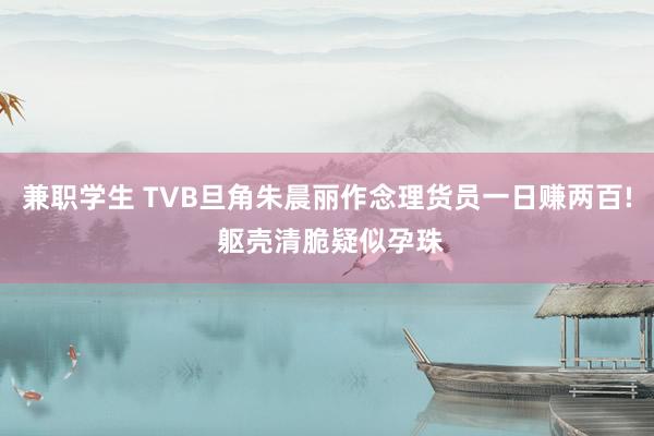 兼职学生 TVB旦角朱晨丽作念理货员一日赚两百! 躯壳清脆疑似孕珠