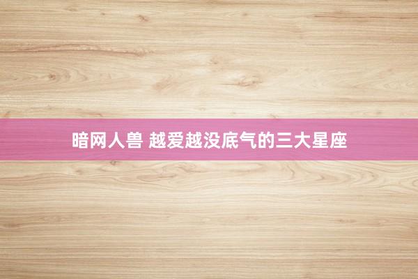 暗网人兽 越爱越没底气的三大星座