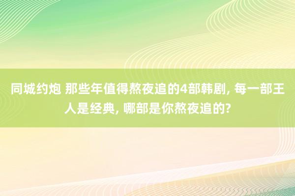 同城约炮 那些年值得熬夜追的4部韩剧， 每一部王人是经典， 哪部是你熬夜追的?