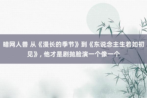 暗网人兽 从《漫长的季节》到《东说念主生若如初见》， 他才是剧抛脸演一个像一个