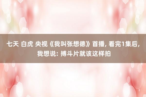 七天 白虎 央视《我叫张想德》首播， 看完1集后， 我想说: 搏斗片就该这样拍