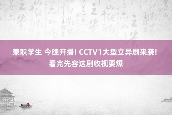 兼职学生 今晚开播! CCTV1大型立异剧来袭! 看完先容这剧收视要爆
