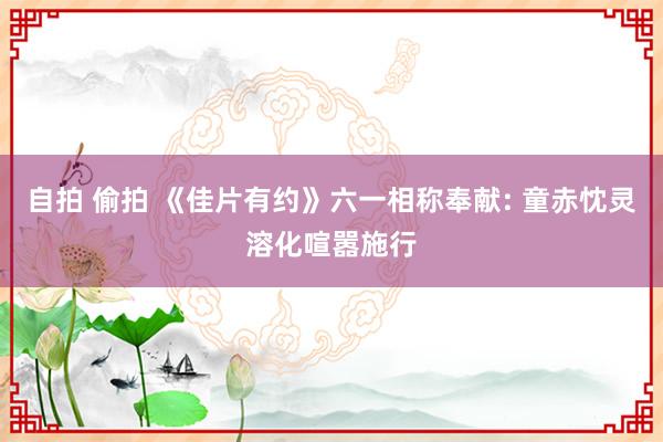 自拍 偷拍 《佳片有约》六一相称奉献: 童赤忱灵溶化喧嚣施行