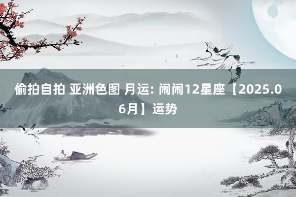 偷拍自拍 亚洲色图 月运: 闹闹12星座【2025.06月】运势