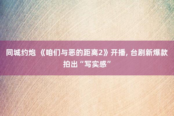 同城约炮 《咱们与恶的距离2》开播, 台剧新爆款拍出“写实感”