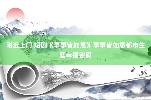 附近上门 短剧《事事皆如意》事事皆如意都市生涯幸福密码