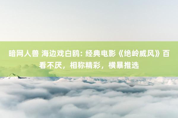 暗网人兽 海边戏白鸥: 经典电影《绝岭威风》百看不厌，相称精彩，横暴推选