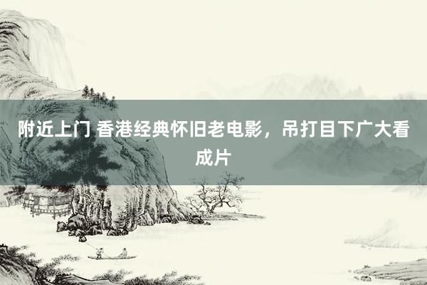 附近上门 香港经典怀旧老电影，吊打目下广大看成片