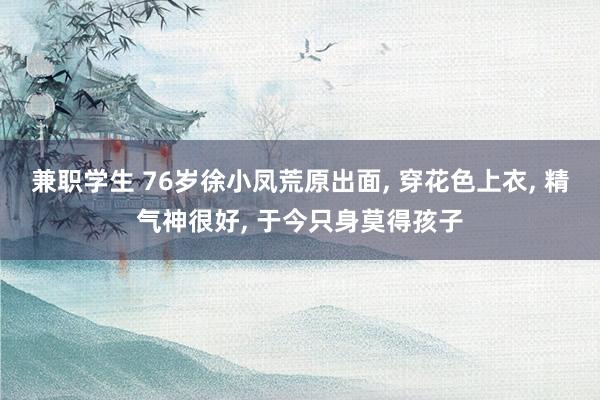 兼职学生 76岁徐小凤荒原出面， 穿花色上衣， 精气神很好， 于今只身莫得孩子